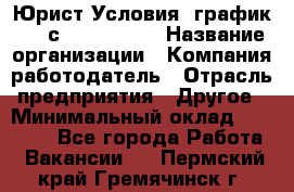 Юрист Условия: график 5/2 с 9.00-!8.00 › Название организации ­ Компания-работодатель › Отрасль предприятия ­ Другое › Минимальный оклад ­ 28 000 - Все города Работа » Вакансии   . Пермский край,Гремячинск г.